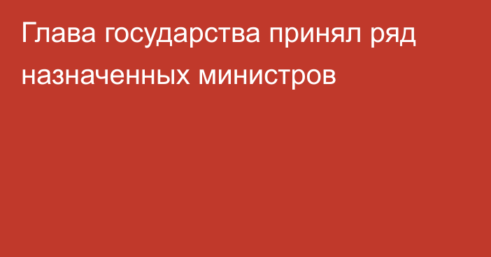 Глава государства принял ряд назначенных министров