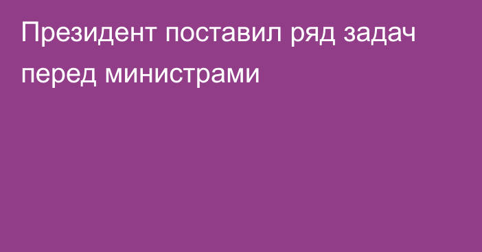 Президент поставил ряд задач перед министрами