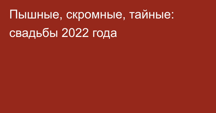 Пышные, скромные, тайные: свадьбы 2022 года