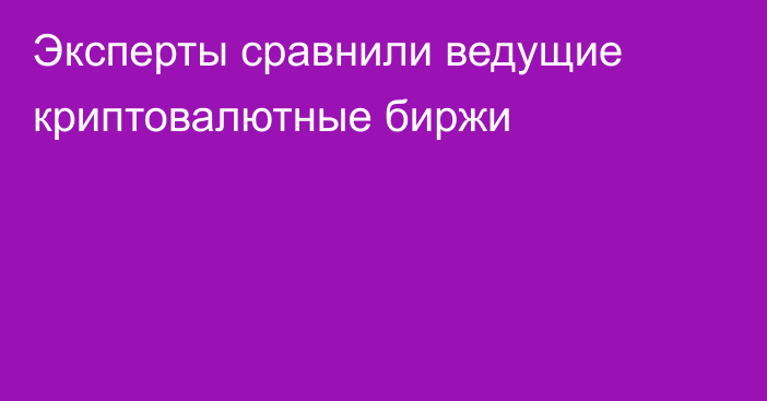 Эксперты сравнили ведущие 
криптовалютные биржи