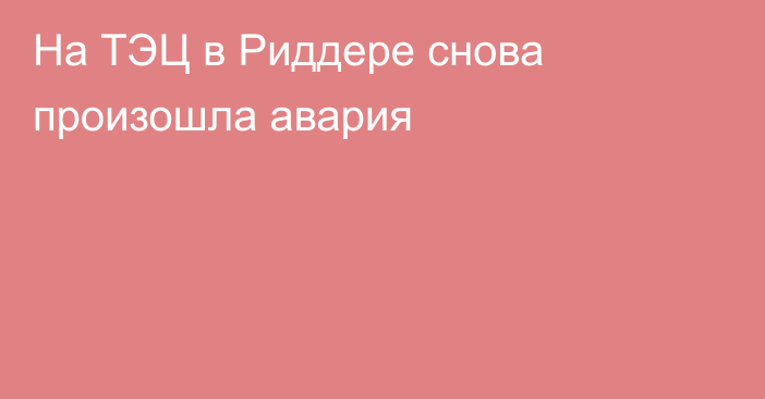 На ТЭЦ в Риддере снова произошла авария