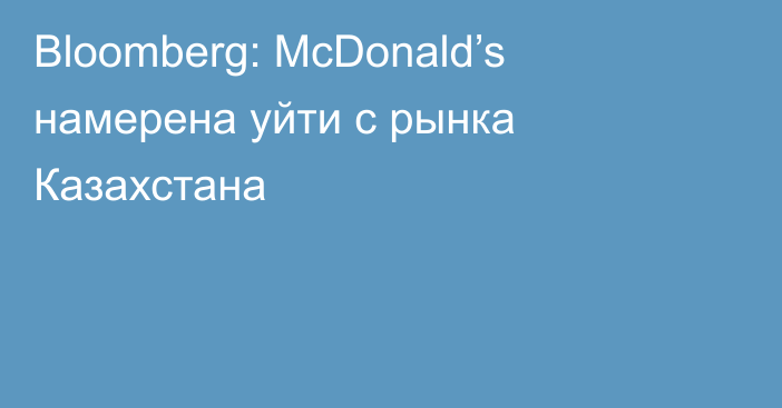 Bloomberg: McDonald’s намерена уйти с рынка Казахстана