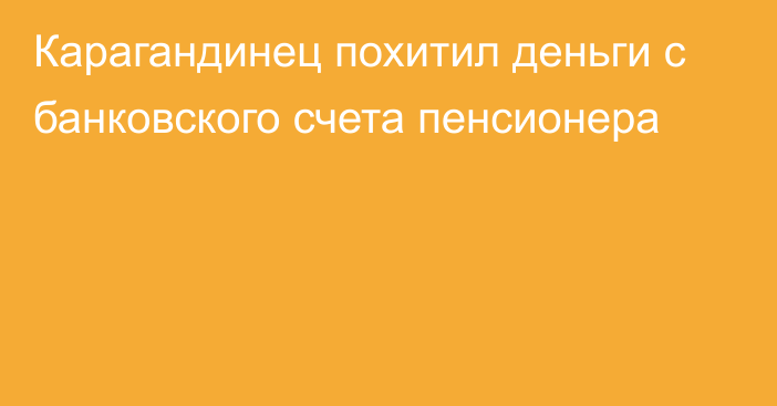 Карагандинец похитил деньги с банковского счета пенсионера