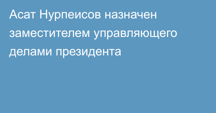 Асат Нурпеисов назначен заместителем управляющего делами президента