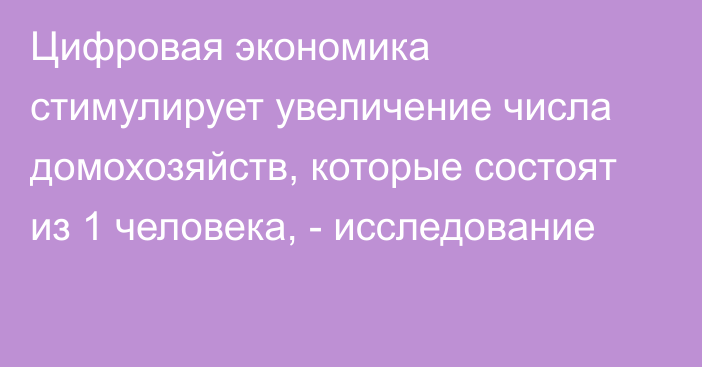 Цифровая экономика стимулирует увеличение числа домохозяйств, которые состоят из 1 человека, - исследование