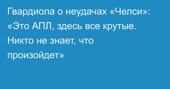 Гвардиола о неудачах «Челси»: «Это АПЛ, здесь все крутые. Никто не знает, что произойдет»