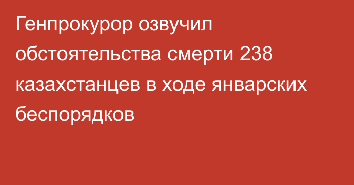 Генпрокурор озвучил обстоятельства смерти 238 казахстанцев в ходе январских беспорядков