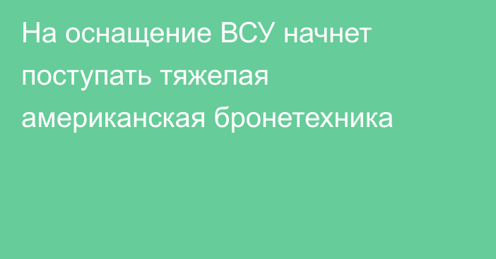 На оснащение ВСУ начнет поступать тяжелая американская бронетехника