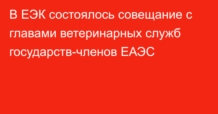 В ЕЭК состоялось совещание с главами ветеринарных служб государств-членов ЕАЭС