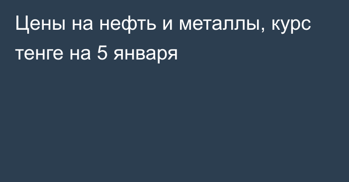 Цены на нефть и металлы, курс тенге на 5 января