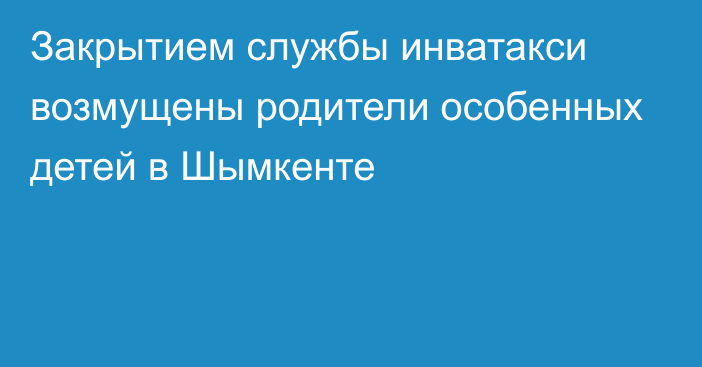 Закрытием службы инватакси возмущены родители особенных детей в Шымкенте