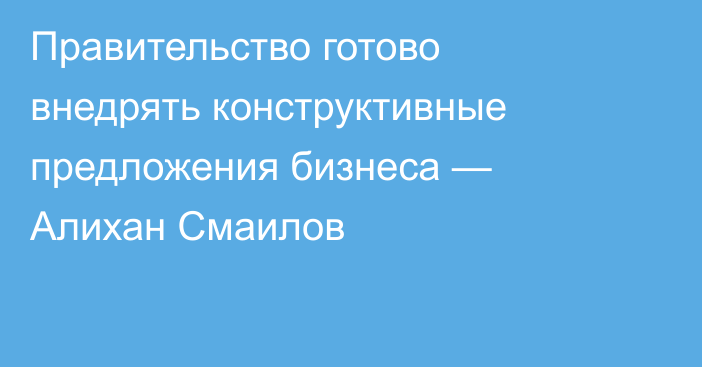 Правительство готово внедрять конструктивные предложения бизнеса — Алихан Смаилов