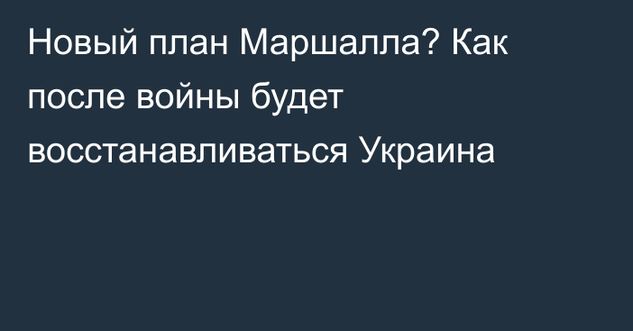 Новый план Маршалла? Как после войны будет восстанавливаться Украина