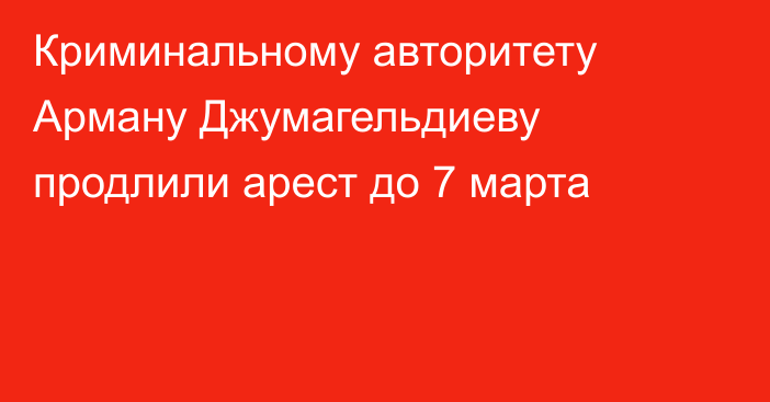 Криминальному авторитету Арману Джумагельдиеву продлили арест до 7 марта