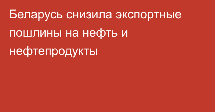 Беларусь снизила экспортные пошлины на нефть и нефтепродукты