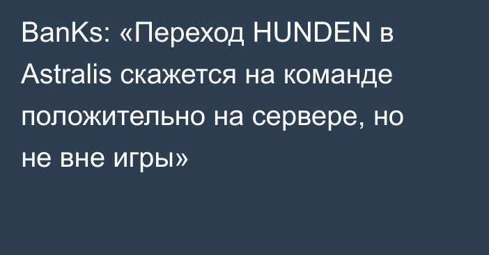 BanKs: «Переход HUNDEN в Astralis скажется на команде положительно на сервере, но не вне игры»