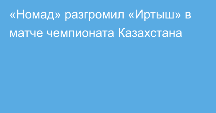 «Номад» разгромил «Иртыш» в матче чемпионата Казахстана