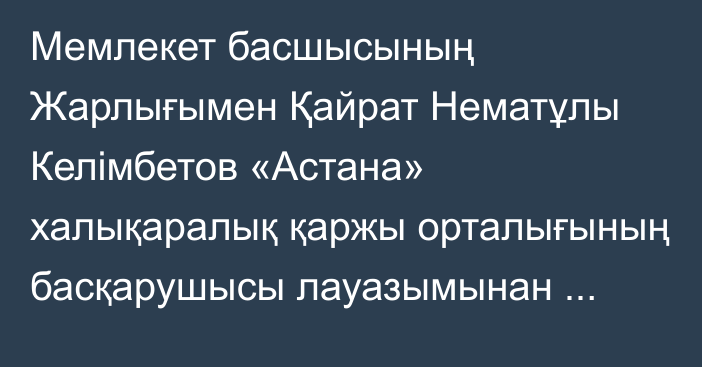 Мемлекет басшысының Жарлығымен Қайрат Нематұлы Келімбетов «Астана» халықаралық қаржы орталығының басқарушысы лауазымынан босатылды