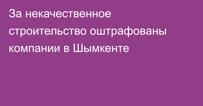 За некачественное строительство оштрафованы компании в Шымкенте