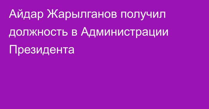 Айдар Жарылганов получил должность в Администрации Президента