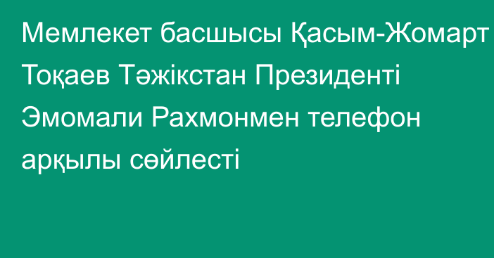 Мемлекет басшысы Қасым-Жомарт Тоқаев Тәжікстан Президенті Эмомали Рахмонмен телефон арқылы сөйлесті