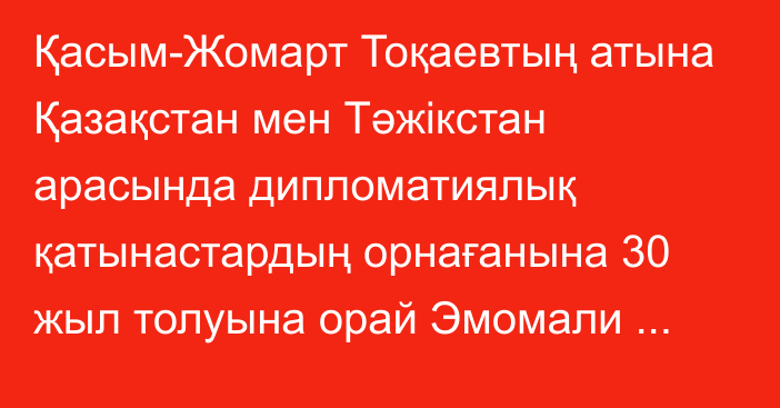 Қасым-Жомарт Тоқаевтың атына Қазақстан мен Тәжікстан арасында дипломатиялық қатынастардың орнағанына 30 жыл толуына орай Эмомали Рахмонның құттықтау жеделхаты келіп түсті