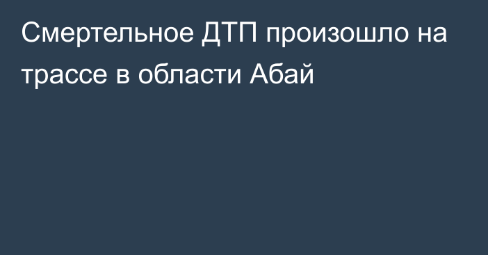 Смертельное ДТП произошло на трассе в области Абай