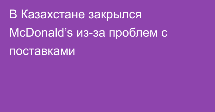 В Казахстане закрылся McDonald’s из-за проблем с поставками