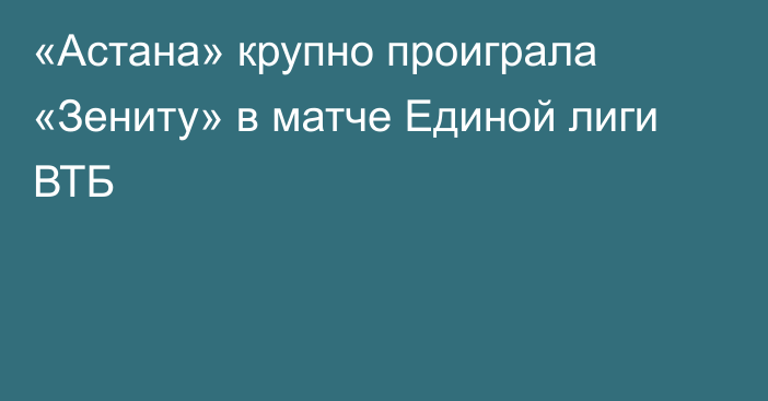 «Астана» крупно проиграла «Зениту» в матче Единой лиги ВТБ