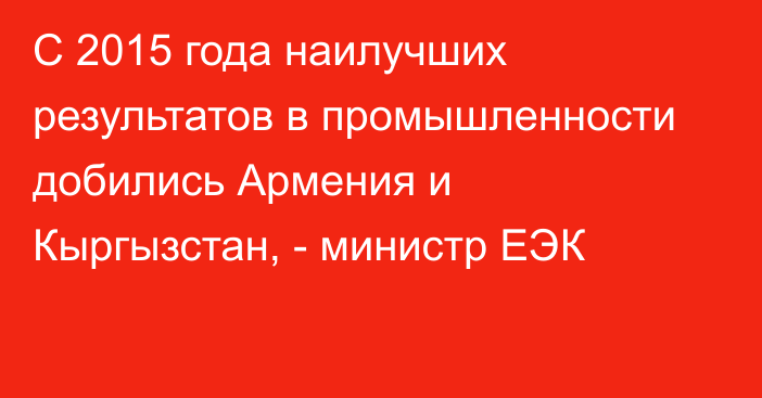 С 2015 года наилучших результатов в промышленности добились Армения и Кыргызстан, - министр ЕЭК