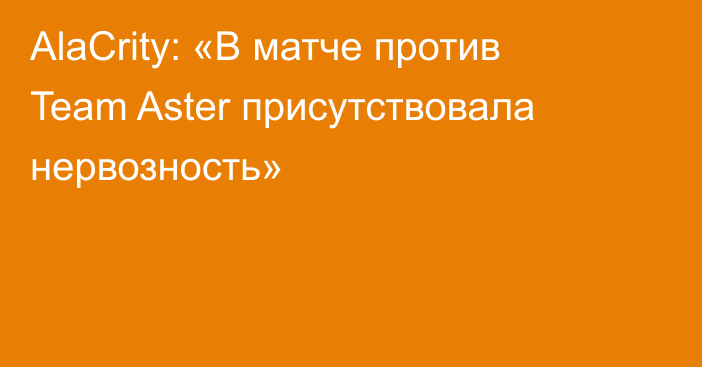 AlaCrity: «В матче против Team Aster присутствовала нервозность»