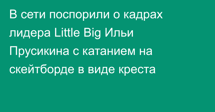 В сети поспорили о кадрах лидера Little Big Ильи Прусикина с катанием на скейтборде в виде креста