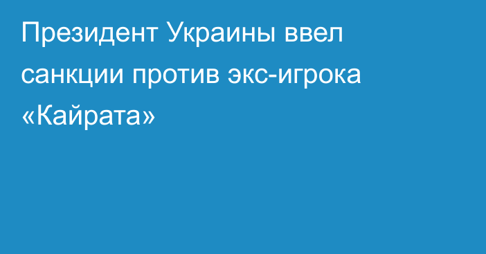 Президент Украины ввел санкции против экс-игрока «Кайрата»