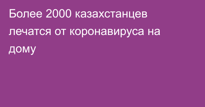 Более 2000 казахстанцев лечатся от коронавируса на дому