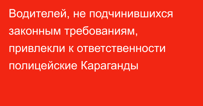 Водителей, не подчинившихся законным требованиям, привлекли к ответственности полицейские Караганды