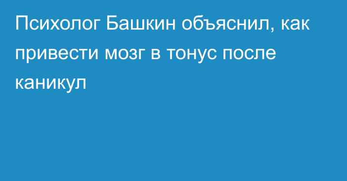 Психолог Башкин объяснил, как привести мозг в тонус после каникул