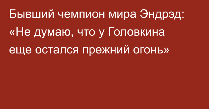 Бывший чемпион мира Эндрэд: «Не думаю, что у Головкина еще остался прежний огонь»