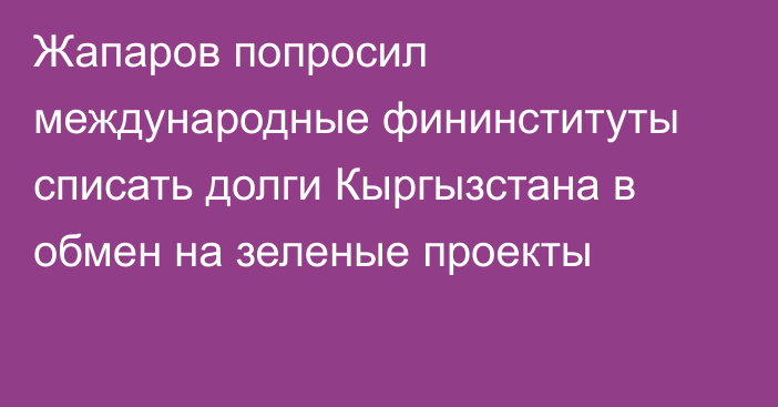 Жапаров попросил международные фининституты списать долги Кыргызстана в обмен на зеленые проекты