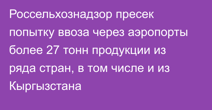 Россельхознадзор пресек попытку ввоза через аэропорты более 27 тонн продукции из ряда стран, в том числе и из Кыргызстана