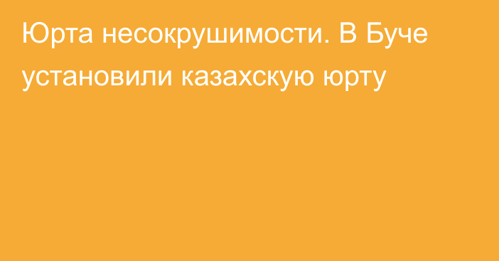 Юрта несокрушимости. В Буче установили казахскую юрту