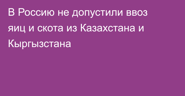 В Россию не допустили ввоз яиц и скота из Казахстана и Кыргызстана