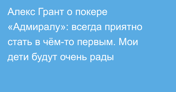 Алекс Грант о покере «Адмиралу»: всегда приятно стать в чём-то первым. Мои дети будут очень рады