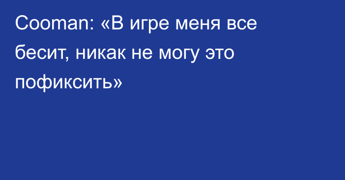 Cooman: «В игре меня все бесит, никак не могу это пофиксить»