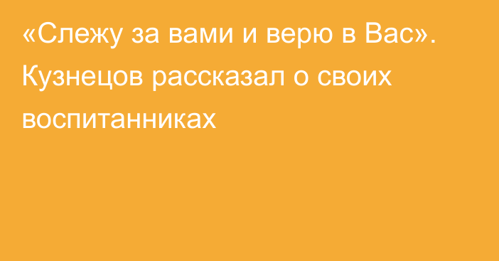 «Слежу за вами и верю в Вас». Кузнецов рассказал о своих воспитанниках