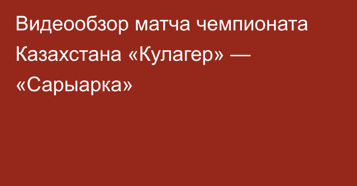 Видеообзор матча чемпионата Казахстана «Кулагер» — «Сарыарка»