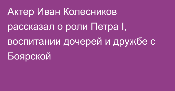 Актер Иван Колесников рассказал о роли Петра I, воспитании дочерей и дружбе с Боярской