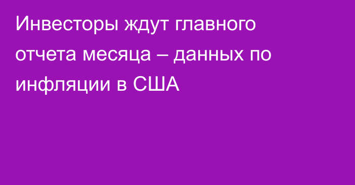 Инвесторы ждут главного отчета месяца – данных по инфляции в США