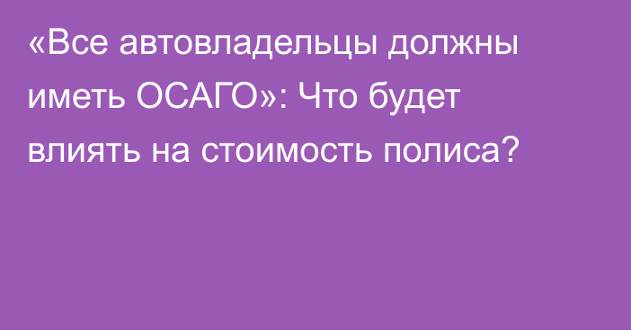 «Все автовладельцы должны иметь ОСАГО»: Что будет влиять на стоимость полиса?