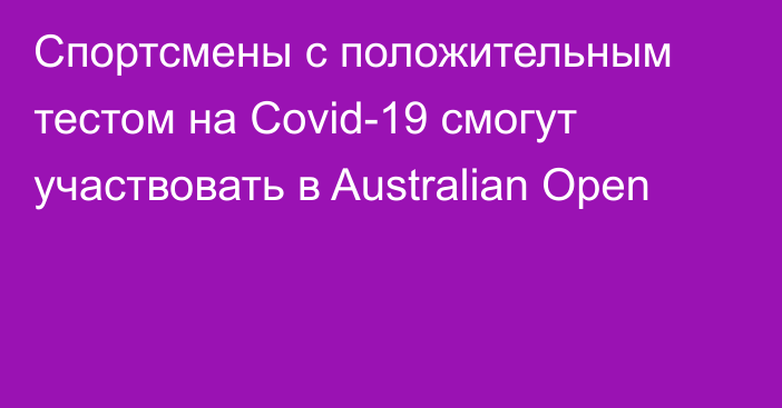 Спортсмены с положительным тестом на Covid-19 смогут участвовать в Australian Open