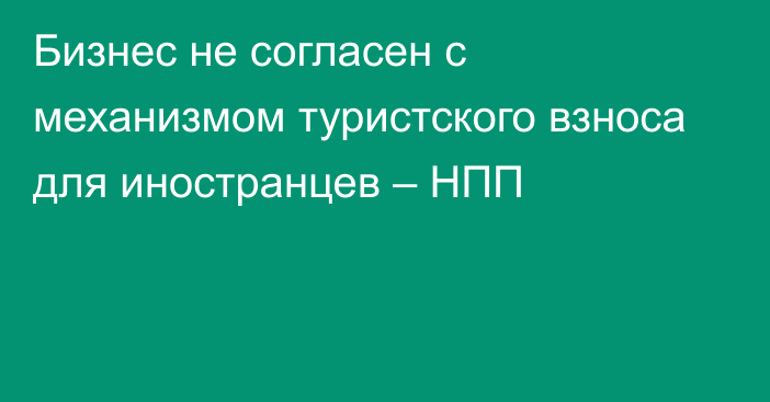 Бизнес не согласен с механизмом туристского взноса для иностранцев – НПП